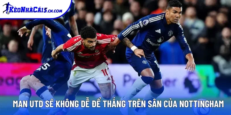 Man Utd sẽ không dễ để thắng trên sân của Nottingham