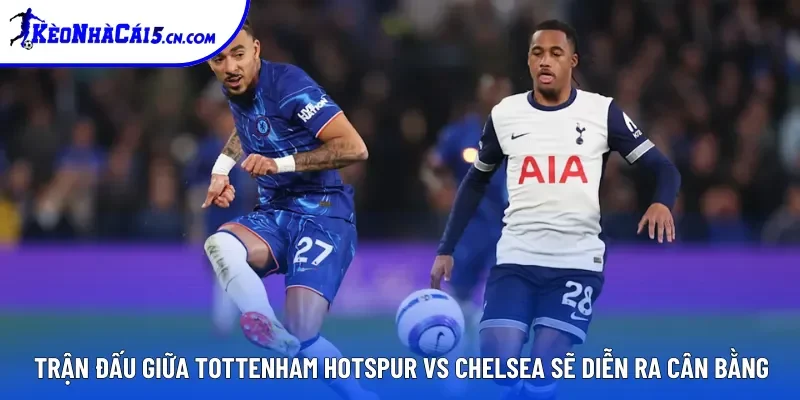 Trận đấu giữa Tottenham Hotspur vs Chelsea sẽ diễn ra cân bằng